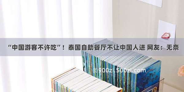 “中国游客不许吃”！泰国自助餐厅不让中国人进 网友：无奈