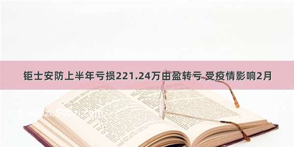 钜士安防上半年亏损221.24万由盈转亏 受疫情影响2月