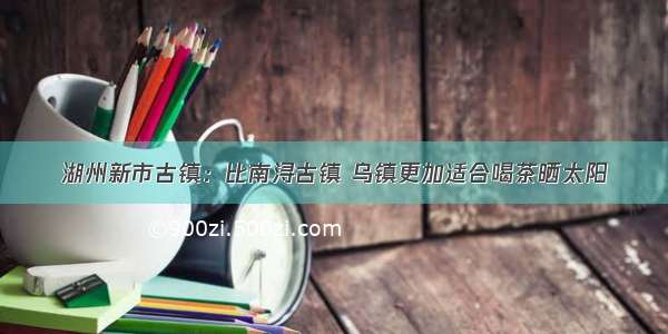 湖州新市古镇：比南浔古镇 乌镇更加适合喝茶晒太阳