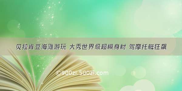 贝拉肯豆海滩游玩 大秀世界级超模身材 驾摩托艇狂飙