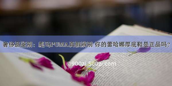 奢侈品鉴别：彪马PUMA真假辨别 你的蕾哈娜厚底鞋是正品吗？