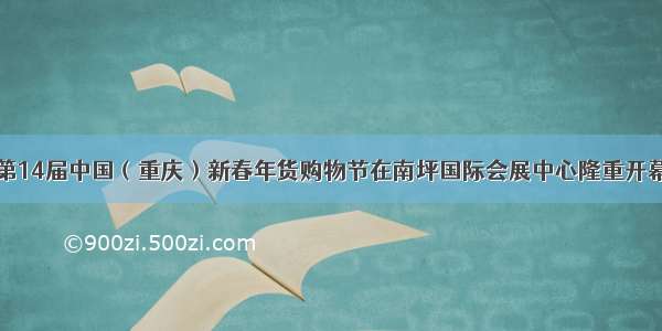 第14届中国（重庆）新春年货购物节在南坪国际会展中心隆重开幕