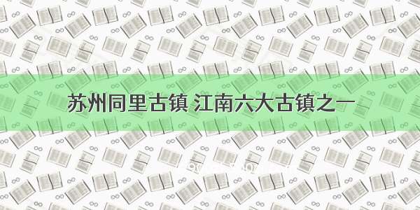 苏州同里古镇 江南六大古镇之一