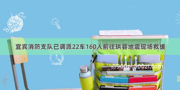 宜宾消防支队已调派22车160人前往珙县地震现场救援