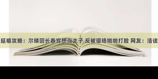 延禧攻略：尔晴回长春宫想当主子 反被璎珞啪啪打脸 网友：活该