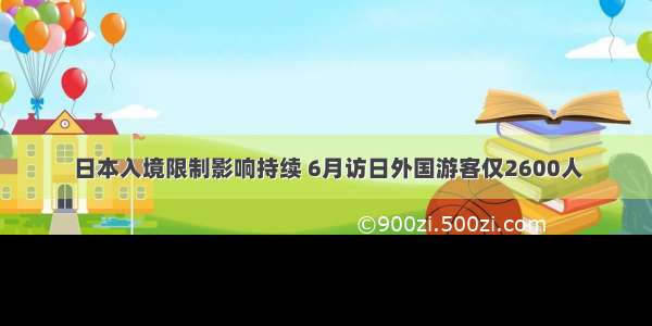 日本入境限制影响持续 6月访日外国游客仅2600人