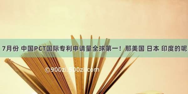 7月份 中国PCT国际专利申请量全球第一！那美国 日本 印度的呢