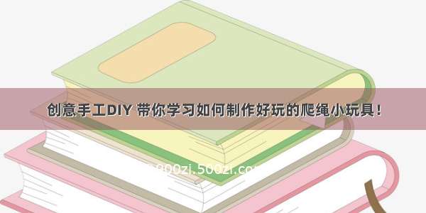 创意手工DIY 带你学习如何制作好玩的爬绳小玩具！