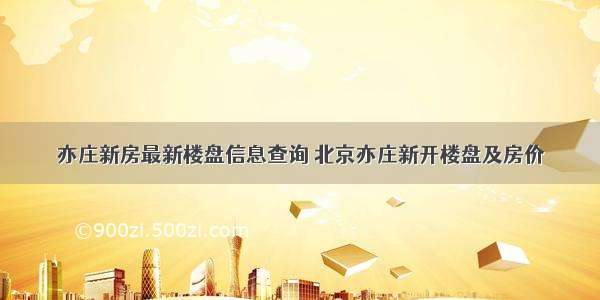 亦庄新房最新楼盘信息查询 北京亦庄新开楼盘及房价