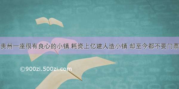 贵州一座很有良心的小镇 耗资上亿建人造小镇 却至今都不要门票