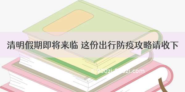 清明假期即将来临 这份出行防疫攻略请收下