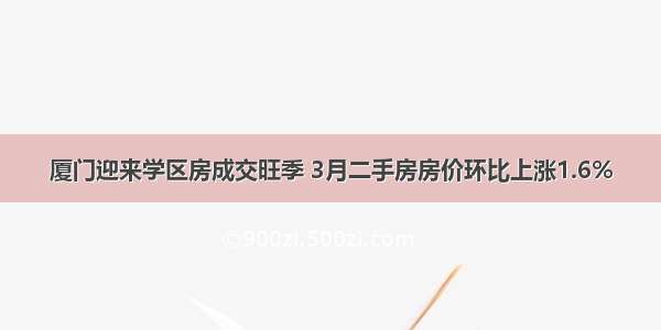 厦门迎来学区房成交旺季 3月二手房房价环比上涨1.6%