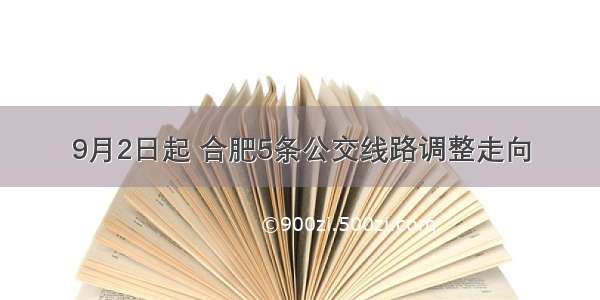 9月2日起 合肥5条公交线路调整走向