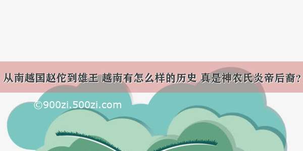 从南越国赵佗到雄王 越南有怎么样的历史 真是神农氏炎帝后裔？