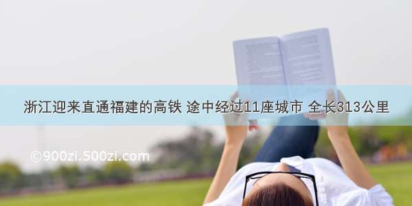 浙江迎来直通福建的高铁 途中经过11座城市 全长313公里