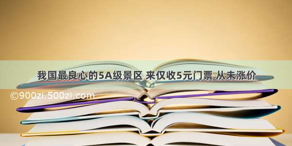 我国最良心的5A级景区 来仅收5元门票 从未涨价