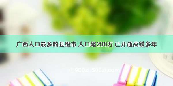 广西人口最多的县级市 人口超200万 已开通高铁多年