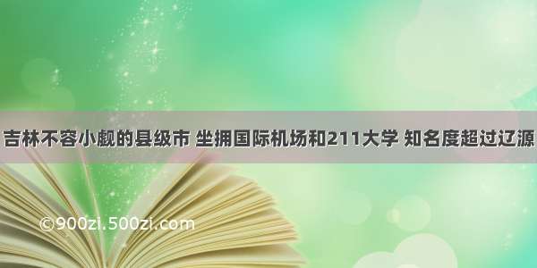 吉林不容小觑的县级市 坐拥国际机场和211大学 知名度超过辽源