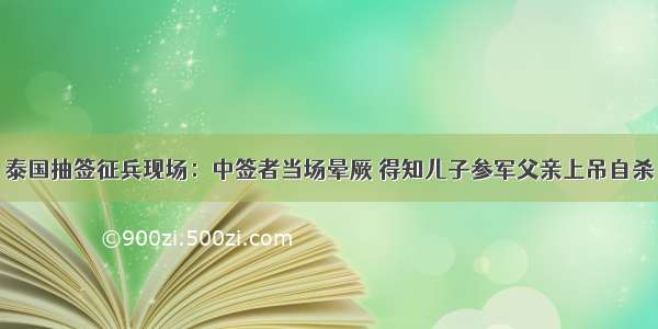 泰国抽签征兵现场：中签者当场晕厥 得知儿子参军父亲上吊自杀