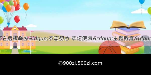 「主题教育进行时」察右后旗举办“不忘初心 牢记使命”主题教育“习近平总书记视察内