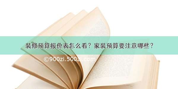 装修预算报价表怎么看？家装预算要注意哪些？