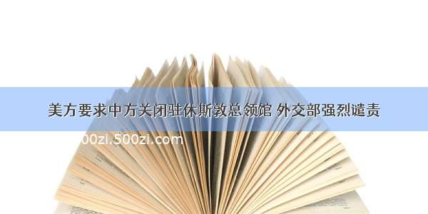 美方要求中方关闭驻休斯敦总领馆 外交部强烈谴责