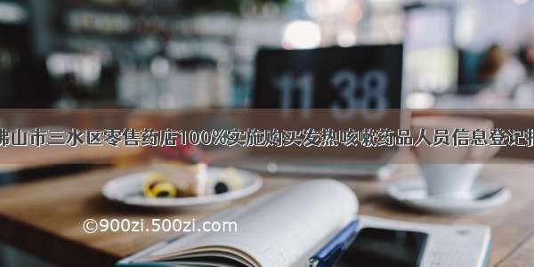 广东省佛山市三水区零售药店100%实施购买发热咳嗽药品人员信息登记报告制度