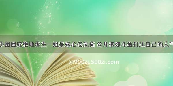 小团团成绝地求生一姐呆妹心态失衡 公开抱怨斗鱼打压自己的人气