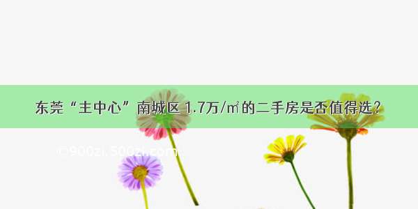 东莞“主中心”南城区 1.7万/㎡的二手房是否值得选？