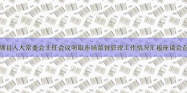 双牌县人大常委会主任会议听取市场监督管理工作情况汇报座谈会召开