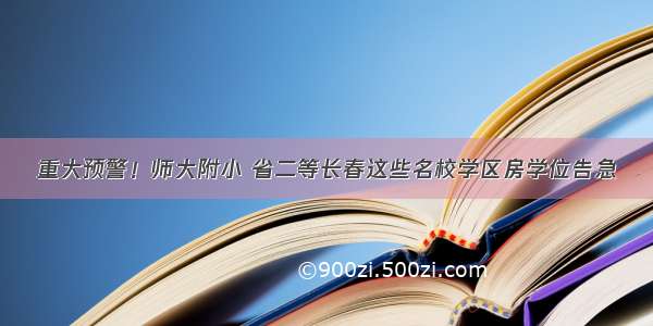 重大预警！师大附小 省二等长春这些名校学区房学位告急