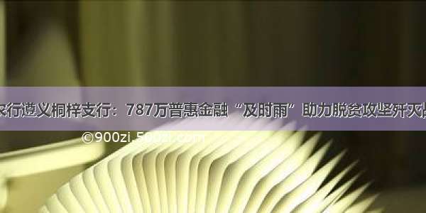 农行遵义桐梓支行：787万普惠金融“及时雨”助力脱贫攻坚歼灭战