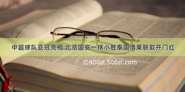 中超球队亚冠亮相 北京国安一球小胜泰国清莱联取开门红