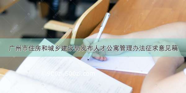 广州市住房和城乡建设局发布人才公寓管理办法征求意见稿