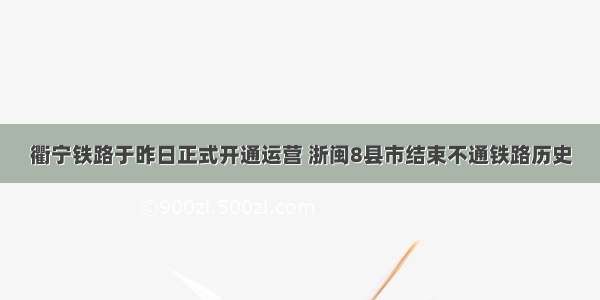 衢宁铁路于昨日正式开通运营 浙闽8县市结束不通铁路历史