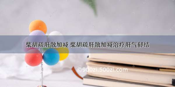 柴胡疏肝散加减 柴胡疏肝散加减治疗肝气郁结