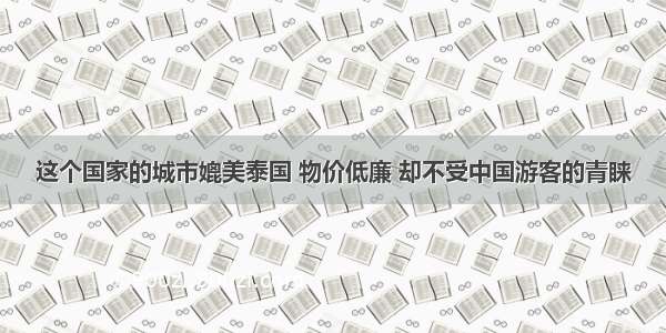 这个国家的城市媲美泰国 物价低廉 却不受中国游客的青睐