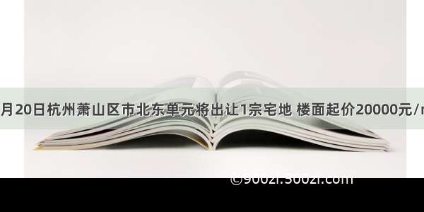 1月20日杭州萧山区市北东单元将出让1宗宅地 楼面起价20000元/㎡