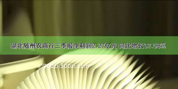 湖北随州农商行三季报净利润2.27亿元 同比增长37.58%