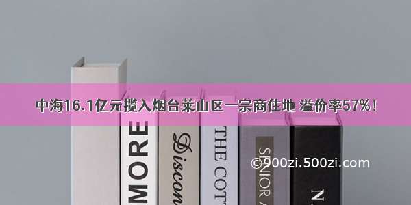 中海16.1亿元揽入烟台莱山区一宗商住地 溢价率57%！