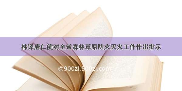 林铎唐仁健对全省森林草原防火灭火工作作出批示