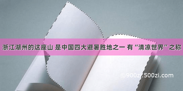 浙江湖州的这座山 是中国四大避暑胜地之一 有“清凉世界”之称