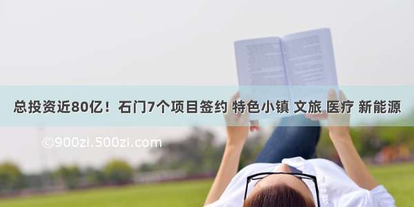 总投资近80亿！石门7个项目签约 特色小镇 文旅 医疗 新能源