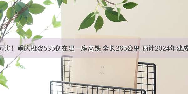 厉害！重庆投资535亿在建一座高铁 全长265公里 预计2024年建成