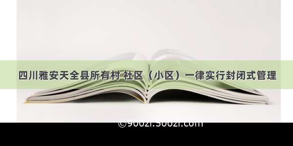 四川雅安天全县所有村 社区（小区）一律实行封闭式管理