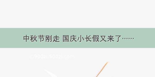 中秋节刚走 国庆小长假又来了……