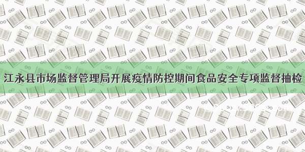 江永县市场监督管理局开展疫情防控期间食品安全专项监督抽检