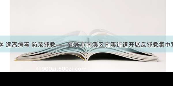 崇尚科学 远离病毒 防范邪教——宜宾市南溪区南溪街道开展反邪教集中宣传活动