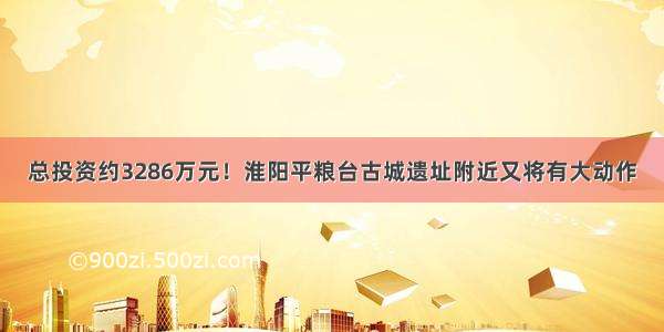 总投资约3286万元！淮阳平粮台古城遗址附近又将有大动作