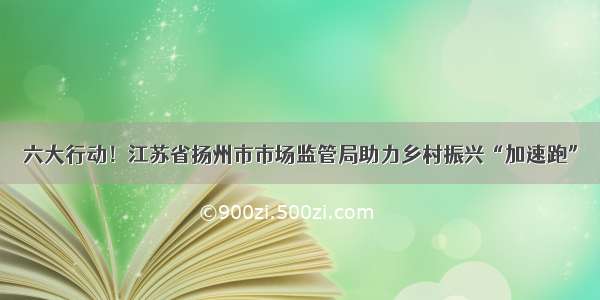 六大行动！江苏省扬州市市场监管局助力乡村振兴“加速跑”